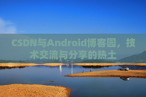 CSDN与Android博客园,技术交流与分享的热土