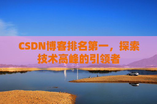 CSDN博客排名第一,探索技术高峰的引领者 CSDN博客排名第一,探索技术高峰的引领者