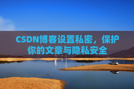 CSDN博客设置私密,保护你的文章与隐私安全